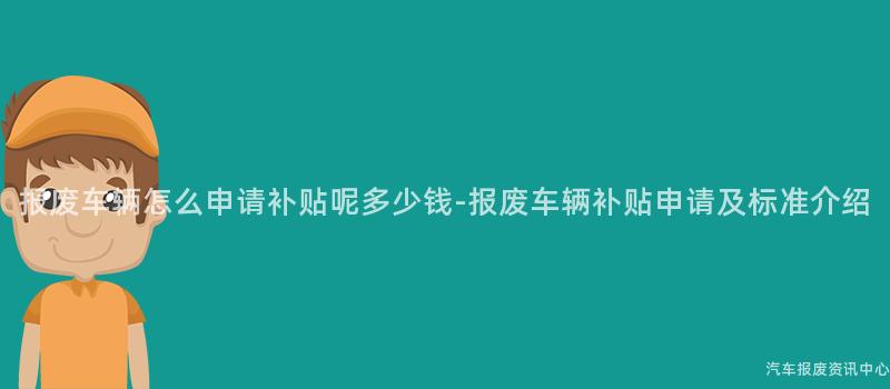报废车辆怎么申请补贴呢多少钱-报废车辆补贴申请及标准介绍