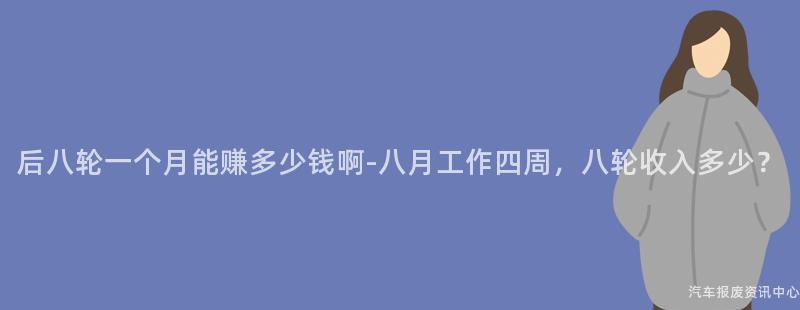 后八轮一个月能赚多少钱啊-八月工作四周，八轮收入多少？