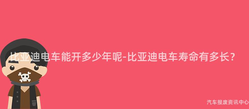 比亚迪电车能开多少年呢-比亚迪电车寿命有多长？