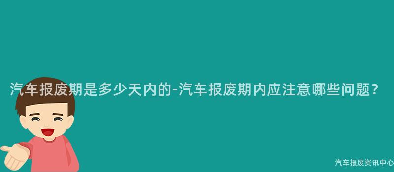 汽车报废期是多少天内的-汽车报废期内应注意哪些问题？