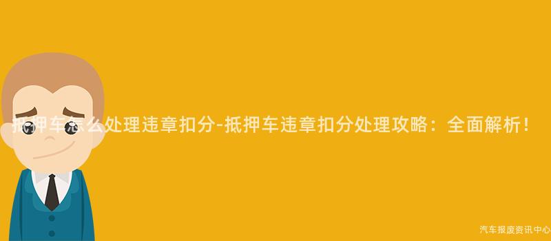 抵押车怎么处理违章扣分-抵押车违章扣分处理攻略：全面解析！