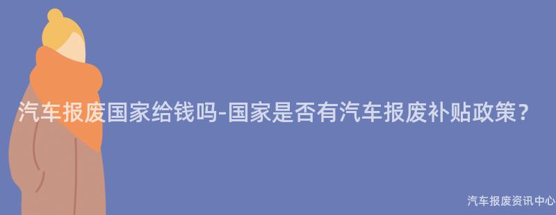 汽车报废国家给钱吗-国家是否有汽车报废补贴政策？
