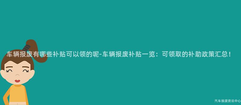 车辆报废有哪些补贴可以领的呢-车辆报废补贴一览：可领取的补助政策汇总！