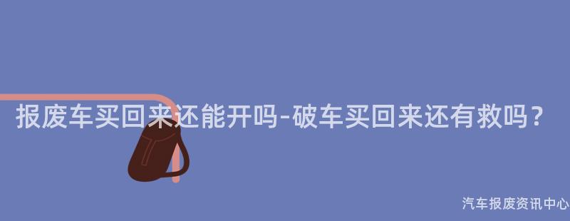 报废车买回来还能开吗-破车买回来还有救吗？