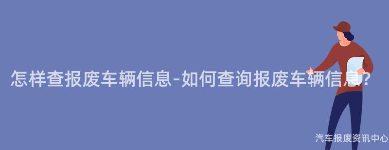 怎样查报废车辆信息-如何查询报废车辆信息？