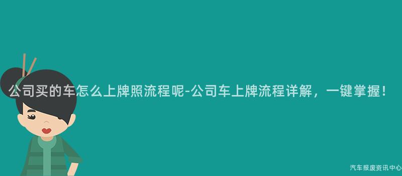 公司买的车怎么上牌照流程呢-公司车上牌流程详解，一键掌握！