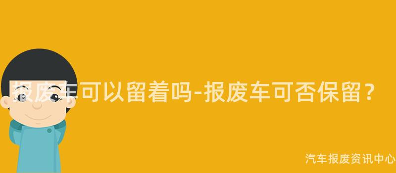 报废车可以留着吗-报废车可否保留？