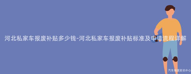 河北私家车报废补贴多少钱-河北私家车报废补贴标准及申请流程详解