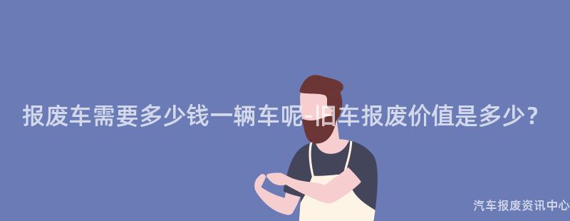 报废车需要多少钱一辆车呢-旧车报废价值是多少？