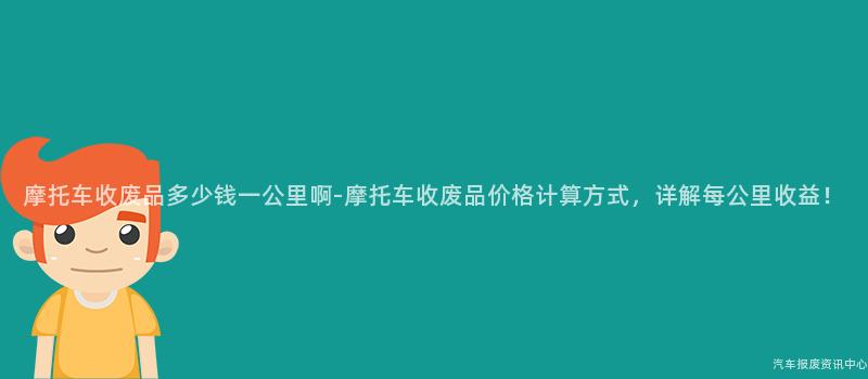 摩托车收废品多少钱一公里啊-摩托车收废品价格计算方式，详解每公里收益！
