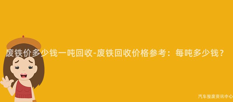 废铁价多少钱一吨回收-废铁回收价格参考：每吨多少钱？