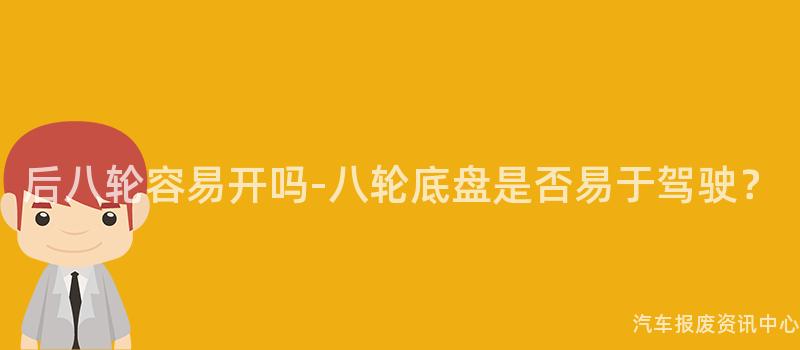 后八轮容易开吗-八轮底盘是否易于驾驶？