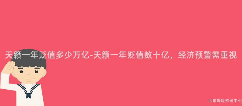 天籁一年贬值多少万亿-天籁一年贬值数十亿，经济预警需重视