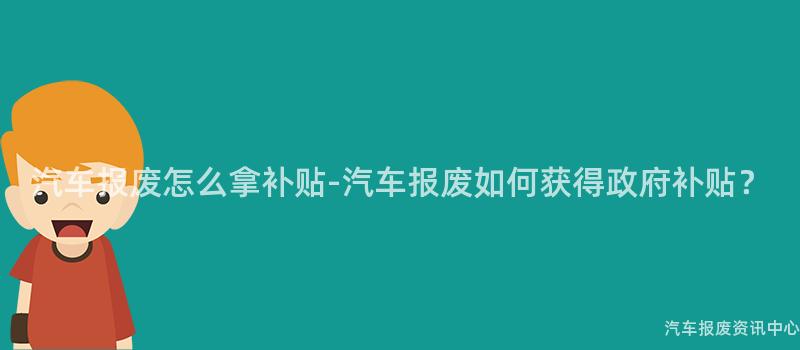 汽车报废怎么拿补贴-汽车报废如何获得政府补贴？