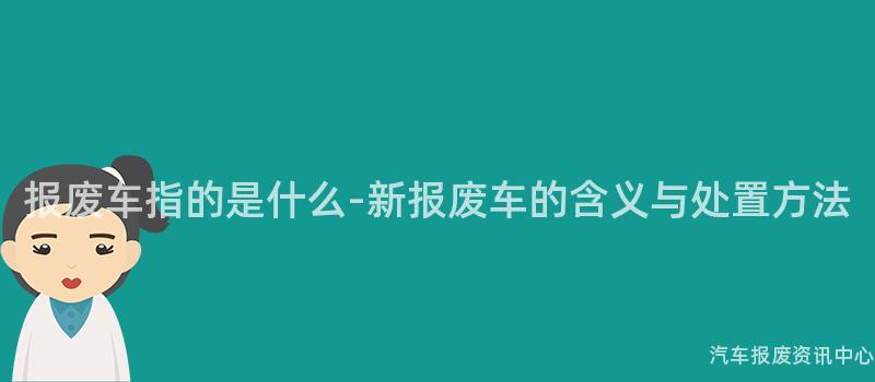 报废车指的是什么-新报废车的含义与处置方法