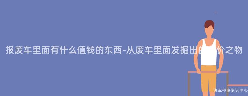 报废车里面有什么值钱的东西-从废车里面发掘出的有价之物