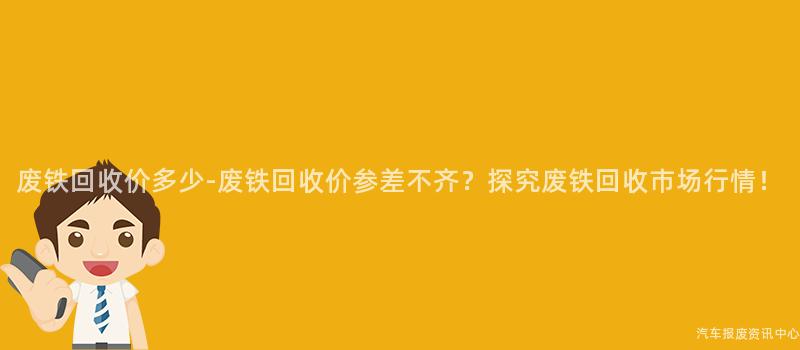 废铁回收价多少-废铁回收价参差不齐？探究废铁回收市场行情！