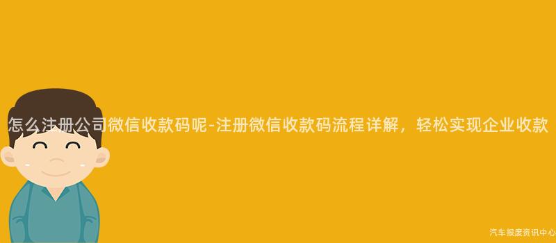 怎么注册公司微信收款码呢-注册微信收款码流程详解，轻松实现企业收款