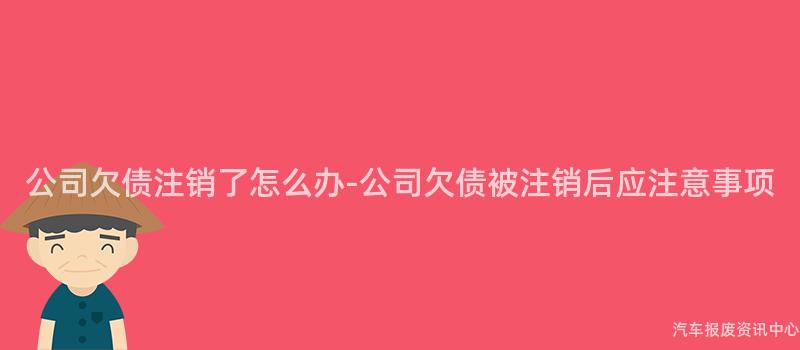 公司欠债注销了怎么办-公司欠债被注销后应注意事项
