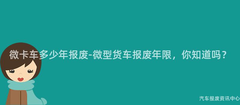 微卡车多少年报废-微型货车报废年限，你知道吗？