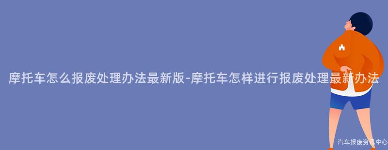 摩托车怎么报废处理办法最新版-摩托车怎样进行报废处理最新办法