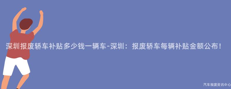深圳报废轿车补贴多少钱一辆车-深圳：报废轿车每辆补贴金额公布！