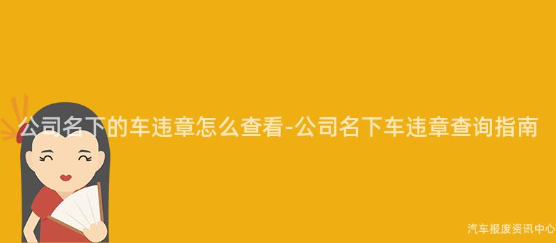 公司名下的车违章怎么查看-公司名下车违章查询指南