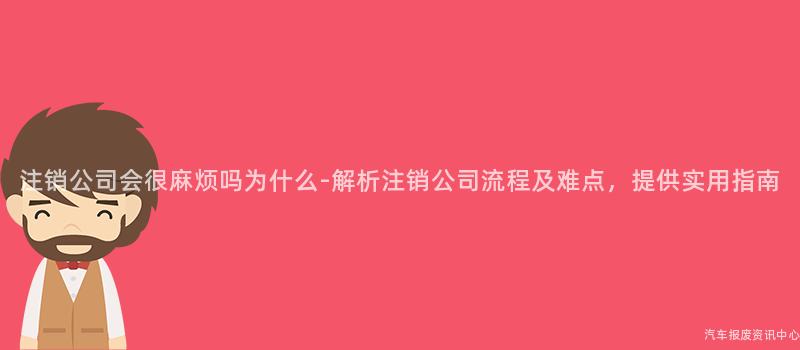 注销公司会很麻烦吗为什么-解析注销公司流程及难点，提供实用指南