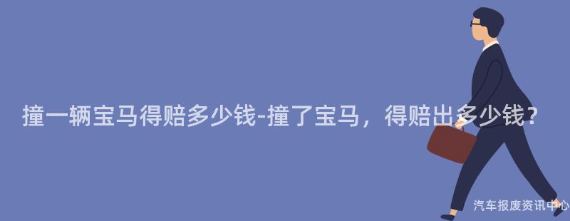 撞一辆宝马得赔多少钱-撞了宝马，得赔出多少钱？
