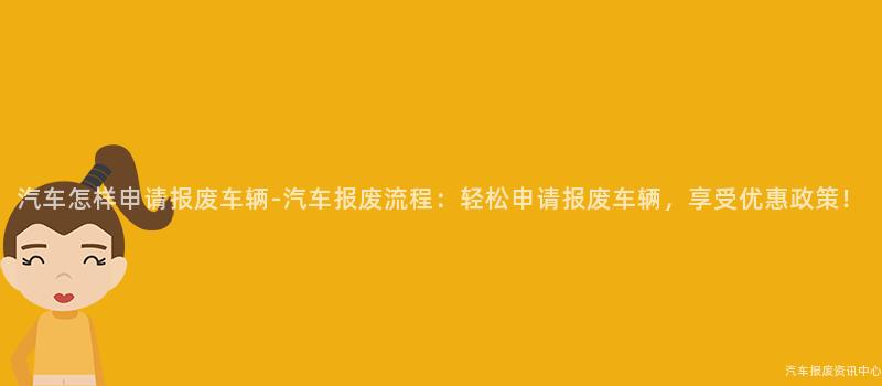 汽车怎样申请报废车辆-汽车报废流程：轻松申请报废车辆，享受优惠政策！