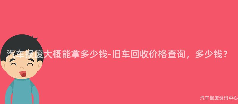 汽车报废大概能拿多少钱-旧车回收价格查询，多少钱？