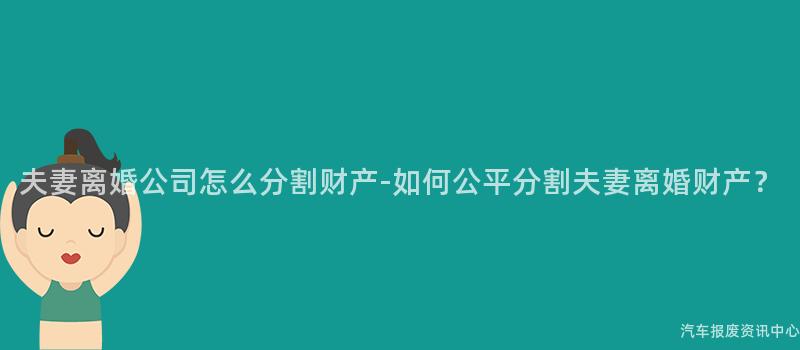 夫妻离婚公司怎么分割财产-如何公平分割夫妻离婚财产？