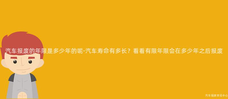 汽车报废的年限是多少年的呢-汽车寿命有多长？看看有限年限会在多少年之后报废
