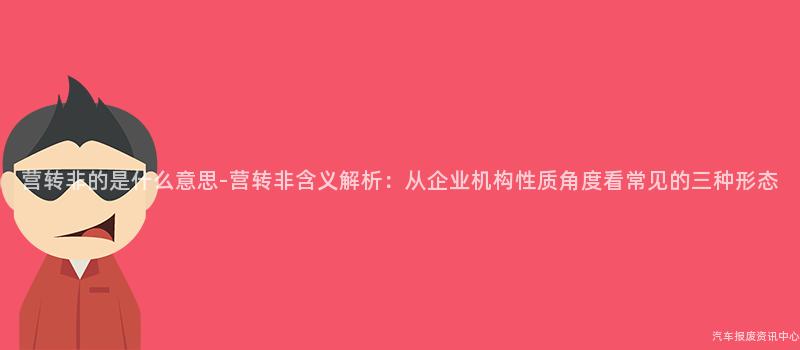 营转非的是什么意思-营转非含义解析：从企业机构性质角度看常见的三种形态