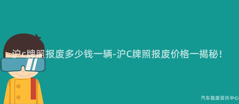 沪c牌照报废多少钱一辆-沪C牌照报废价格一揭秘！