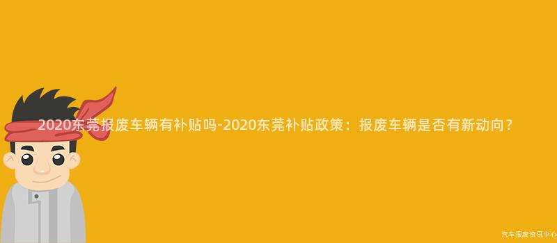 2020东莞报废车辆有补贴吗-2020东莞补贴政策：报废车辆是否有新动向？