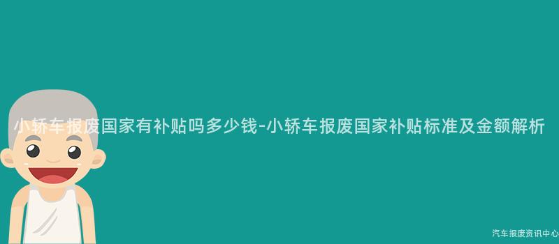 小轿车报废国家有补贴吗多少钱-小轿车报废国家补贴标准及金额解析