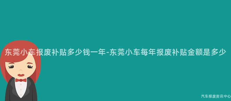 东莞小车报废补贴多少钱一年-东莞小车每年报废补贴金额是多少