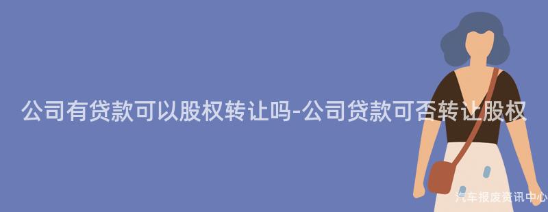 公司有贷款可以股权转让吗-公司贷款可否转让股权