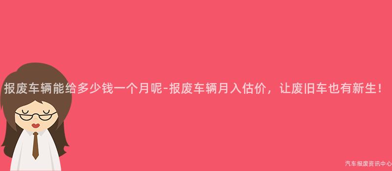 报废车辆能给多少钱一个月呢-报废车辆月入估价，让废旧车也有新生！