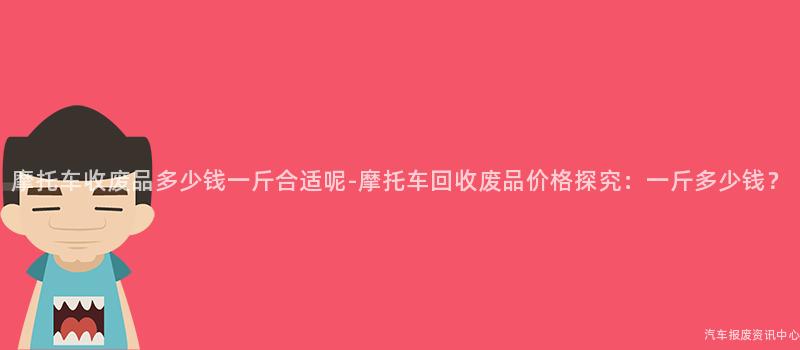 摩托车收废品多少钱一斤合适呢-摩托车回收废品价格探究：一斤多少钱？