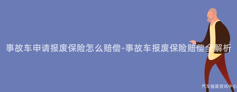 事故车申请报废保险怎么赔偿-事故车报废保险赔偿全解析