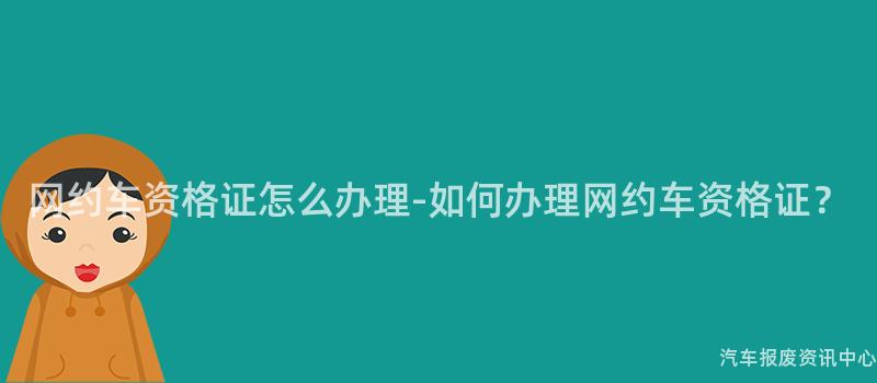 网约车资格证怎么办理-如何办理网约车资格证？