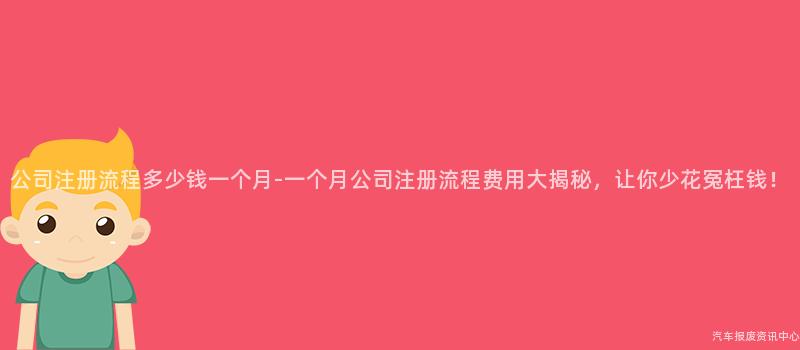 公司注册流程多少钱一个月-一个月公司注册流程费用大揭秘，让你少花冤枉钱！