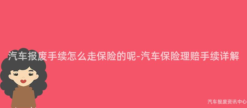 汽车报废手续怎么走保险的呢-汽车保险理赔手续详解