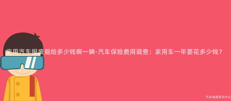 家用汽车报废能给多少钱啊一辆-汽车保险费用调查：家用车一年要花多少钱？