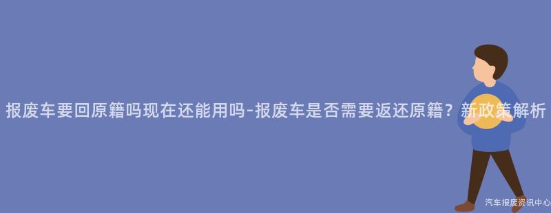报废车要回原籍吗现在还能用吗-报废车是否需要返还原籍？新政策解析