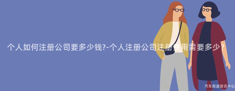 个人如何注册公司要多少钱?-个人注册公司注册费用需要多少？
