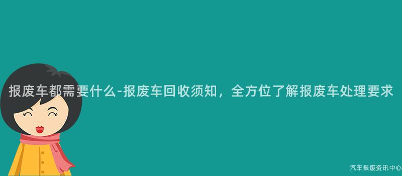 报废车都需要什么-报废车回收须知，全方位了解报废车处理要求