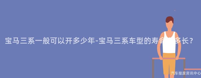 宝马三系一般可以开多少年-宝马三系车型的寿命有多长？